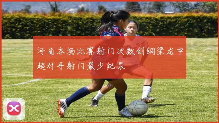河南本场比赛射门次数创铜梁龙中超对手射门最少纪录