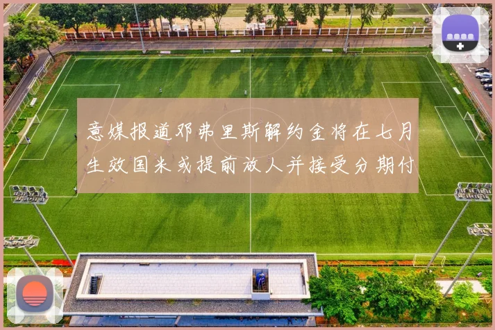 意媒报道邓弗里斯解约金将在七月生效国米或提前放人并接受分期付款