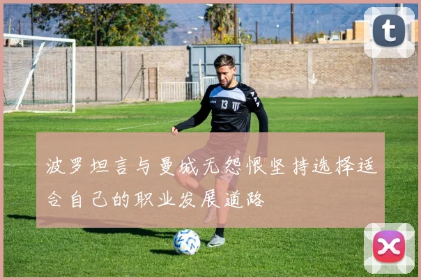 波罗坦言与曼城无怨恨坚持选择适合自己的职业发展道路