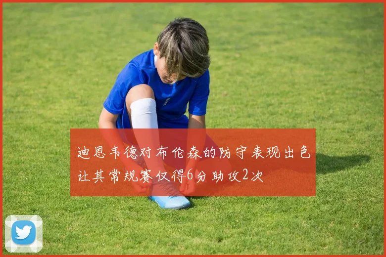 迪恩韦德对布伦森的防守表现出色让其常规赛仅得6分助攻2次