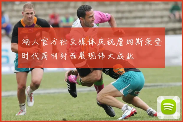 湖人官方社交媒体庆祝詹姆斯荣登时代周刊封面展现伟大成就