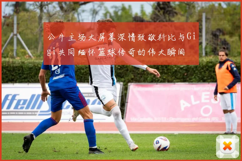 公牛主场大屏幕深情致敬科比与Gigi共同缅怀篮球传奇的伟大瞬间