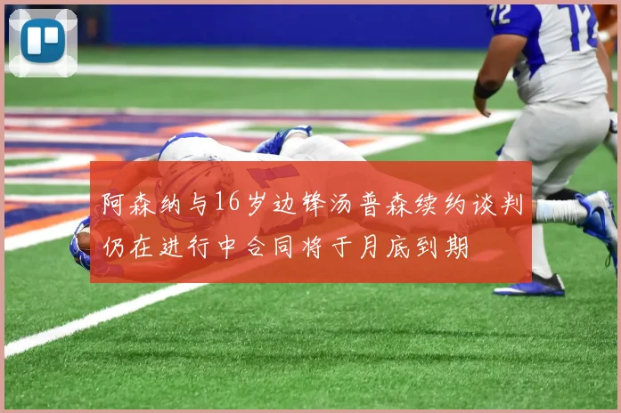 阿森纳与16岁边锋汤普森续约谈判仍在进行中合同将于月底到期