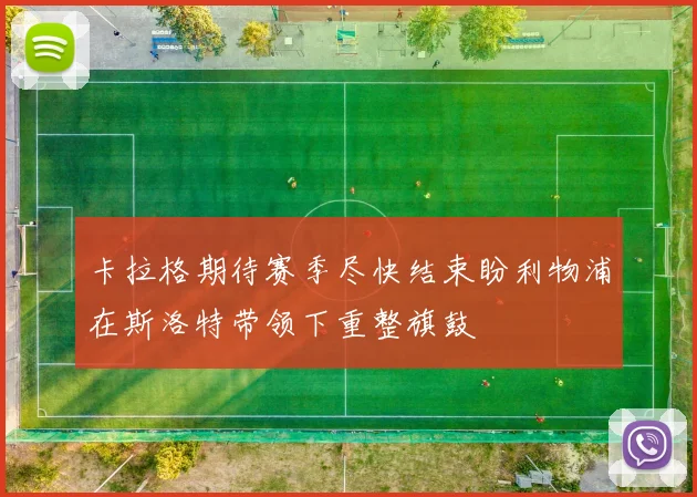 卡拉格期待赛季尽快结束盼利物浦在斯洛特带领下重整旗鼓