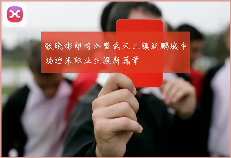 张晓彬即将加盟武汉三镇新鹏城中场迎来职业生涯新篇章